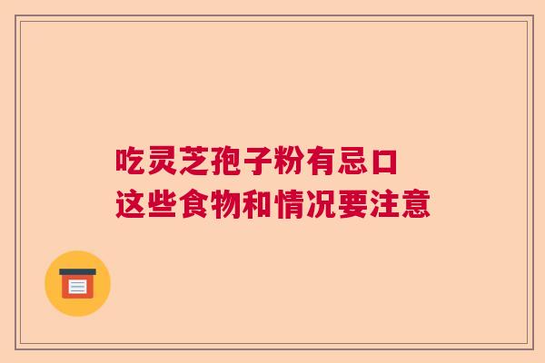 吃灵芝孢子粉有忌口 这些食物和情况要注意 吃灵芝孢子粉有忌口 这些食物和情况要注意