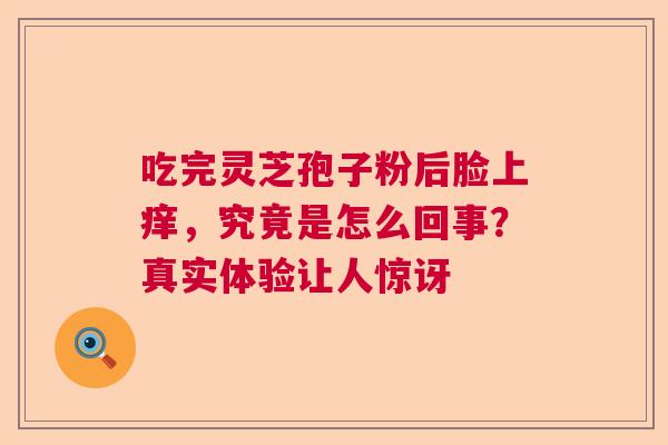 吃完灵芝孢子粉后脸上痒，究竟是怎么回事？真实体验让人惊讶
