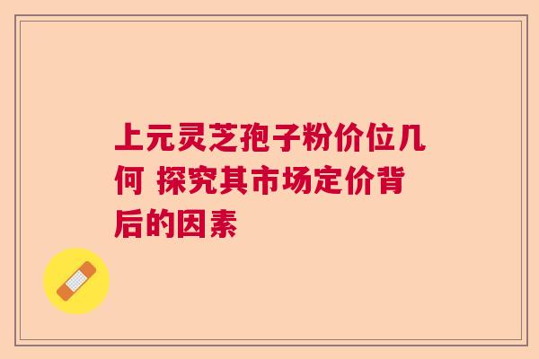 上元灵芝孢子粉价位几何 探究其市场定价背后的因素 上元灵芝孢子粉价位几何 探究其市场定价背后的因素