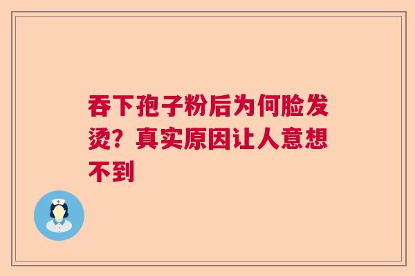吞下孢子粉后为何脸发烫?真实原因让人意想不到 吞下孢子粉后为何脸发烫?真实原因让人意想不到