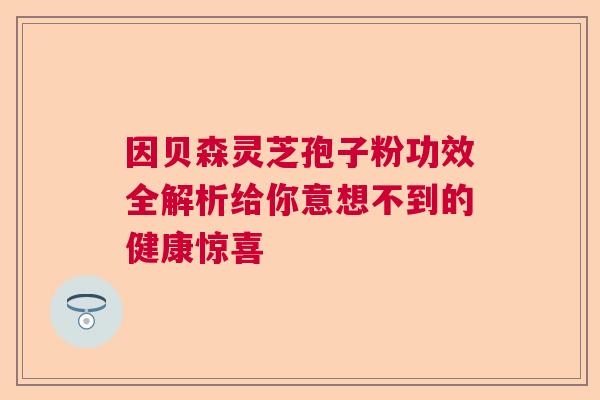 因贝森灵芝孢子粉功效全解析给你意想不到的健康惊喜