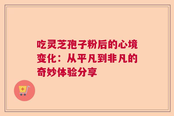 吃灵芝孢子粉后的心境变化:从平凡到非凡的奇妙体验分享 吃灵芝孢子粉后的心境变化:从平凡到非凡的奇妙体验分享