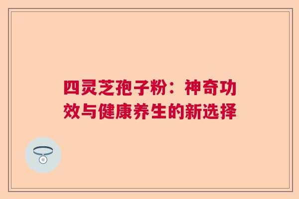 四灵芝孢子粉：神奇功效与健康养生的新选择