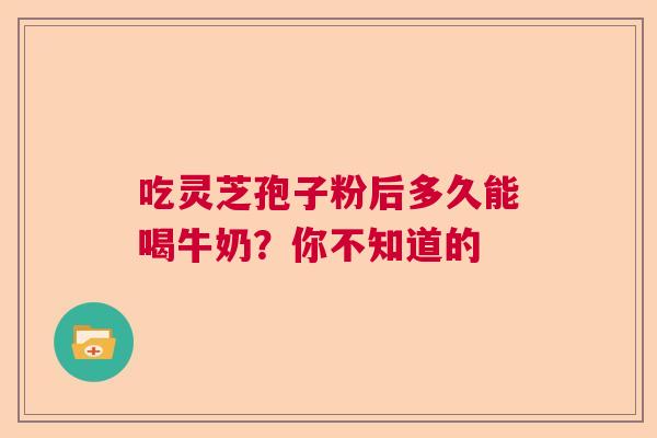 吃灵芝孢子粉后多久能喝牛奶?你不知道的 吃灵芝孢子粉后多久能喝牛奶?你不知道的