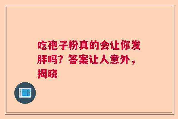吃孢子粉真的会让你发胖吗?答案让人意外,揭晓 吃孢子粉真的会让你发胖吗?答案让人意外,揭晓