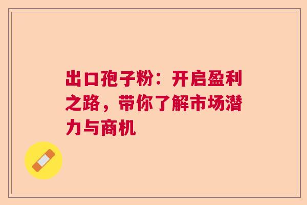 出口孢子粉:开启盈利之路,带你了解市场潜力与商机 出口孢子粉:开启盈利之路,带你了解市场潜力与商机