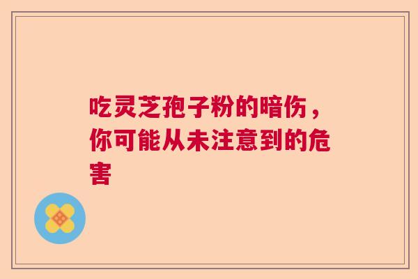 吃灵芝孢子粉的暗伤，你可能从未注意到的危害