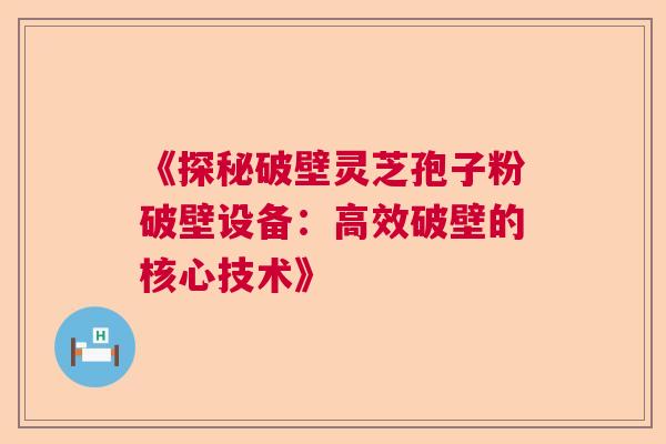 《探秘破壁灵芝孢子粉破壁设备:高效破壁的核心技术》 《探秘破壁灵芝孢子粉破壁设备:高效破壁的核心技术》