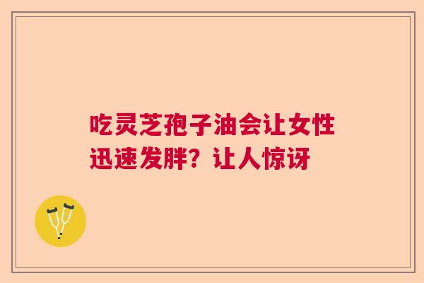 吃灵芝孢子油会让女性迅速发胖?让人惊讶 吃灵芝孢子油会让女性迅速发胖?让人惊讶