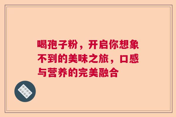 喝孢子粉,开启你想象不到的美味之旅,口感与营养的完美融合 喝孢子粉,开启你想象不到的美味之旅,口感与营养的完美融合