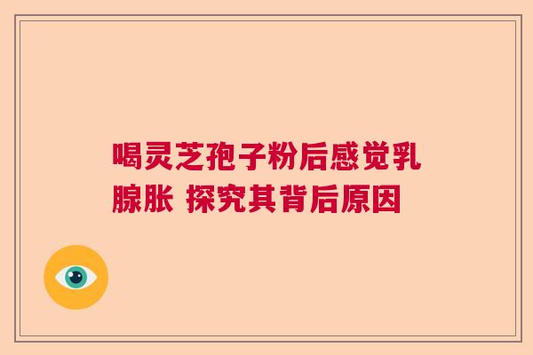 喝灵芝孢子粉后感觉乳腺胀 探究其背后原因 喝灵芝孢子粉后感觉乳腺胀 探究其背后原因