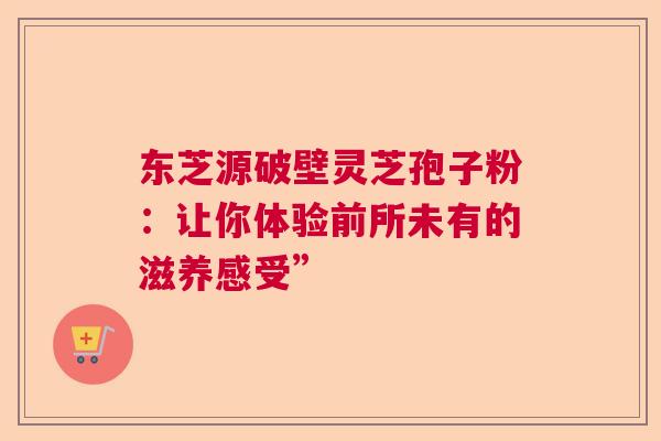 东芝源破壁灵芝孢子粉:让你体验前所未有的滋养感受” 东芝源破壁灵芝孢子粉:让你体验前所未有的滋养感受”