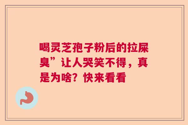喝灵芝孢子粉后的拉屎臭”让人哭笑不得,真是为啥?快来看看 喝灵芝孢子粉后的拉屎臭”让人哭笑不得,真是为啥?快来看看