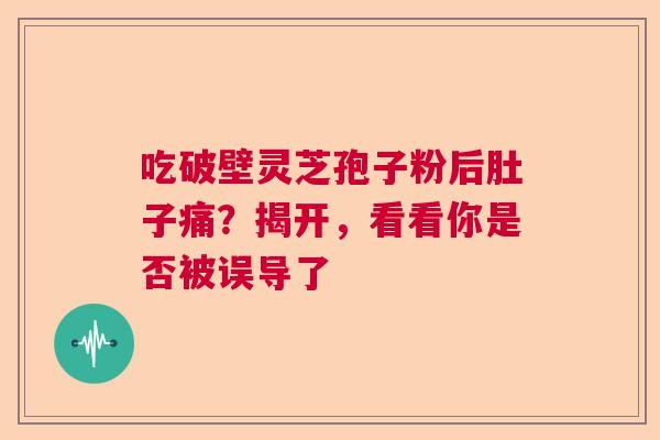 吃破壁灵芝孢子粉后肚子痛?揭开,看看你是否被误导了 吃破壁灵芝孢子粉后肚子痛?揭开,看看你是否被误导了