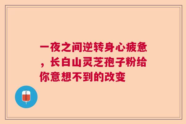一夜之间逆转身心疲惫,长白山灵芝孢子粉给你意想不到的改变 一夜之间逆转身心疲惫,长白山灵芝孢子粉给你意想不到的改变