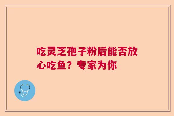 吃灵芝孢子粉后能否放心吃鱼?专家为你 吃灵芝孢子粉后能否放心吃鱼?专家为你