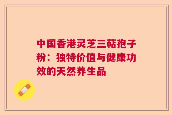 中国香港灵芝三萜孢子粉:独特价值与健康功效的天然养生品 中国香港灵芝三萜孢子粉:独特价值与健康功效的天然养生品