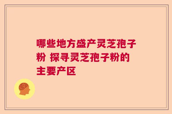 哪些地方盛产灵芝孢子粉 探寻灵芝孢子粉的主要产区 哪些地方盛产灵芝孢子粉 探寻灵芝孢子粉的主要产区