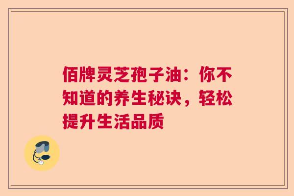佰牌灵芝孢子油：你不知道的养生秘诀，轻松提升生活品质