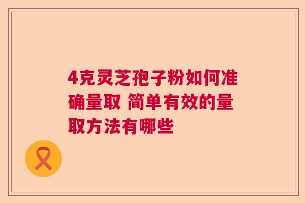 4克灵芝孢子粉如何准确量取 简单有效的量取方法有哪些