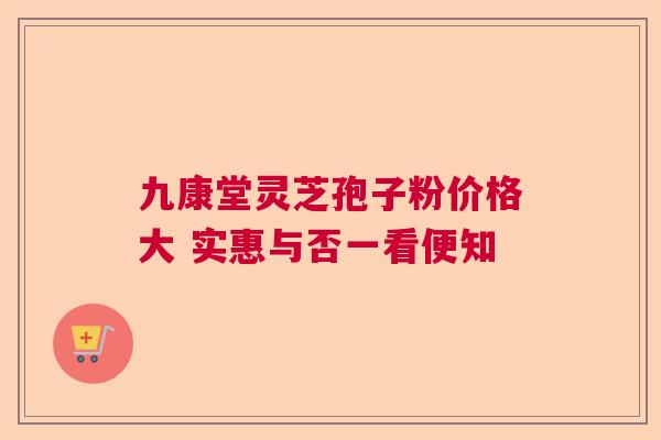 九康堂灵芝孢子粉价格大 实惠与否一看便知 九康堂灵芝孢子粉价格大 实惠与否一看便知