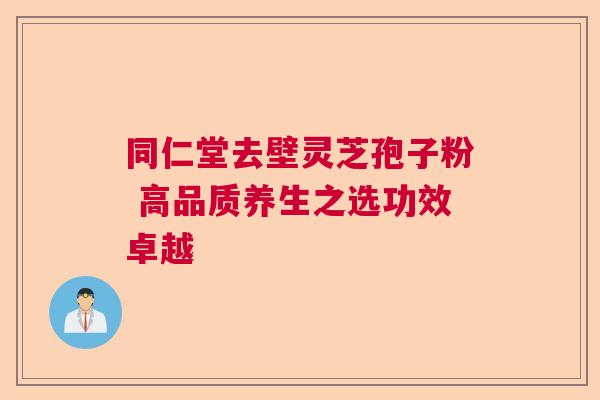 同仁堂去壁灵芝孢子粉 高品质养生之选功效卓越 同仁堂去壁灵芝孢子粉 高品质养生之选功效卓越