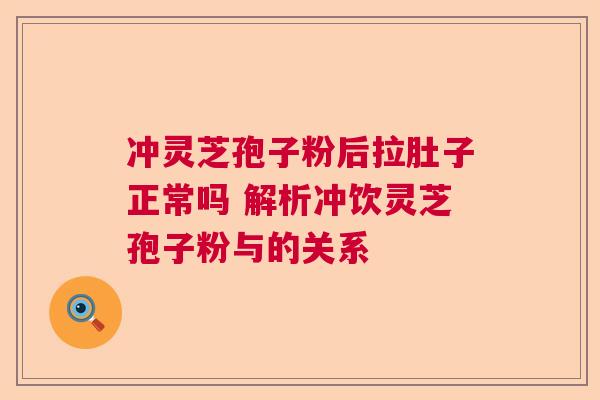 冲灵芝孢子粉后拉肚子正常吗 解析冲饮灵芝孢子粉与的关系 冲灵芝孢子粉后拉肚子正常吗 解析冲饮灵芝孢子粉与的关系