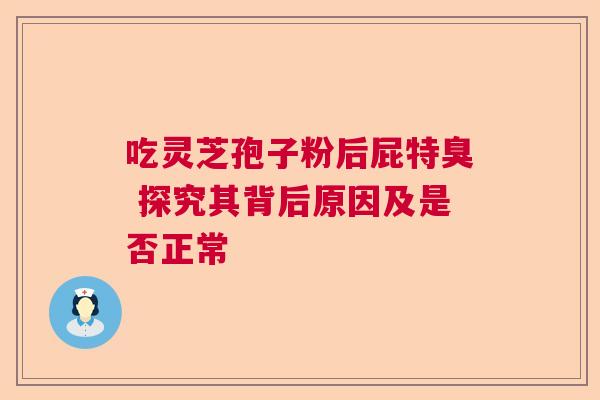 吃灵芝孢子粉后屁特臭 探究其背后原因及是否正常 吃灵芝孢子粉后屁特臭 探究其背后原因及是否正常