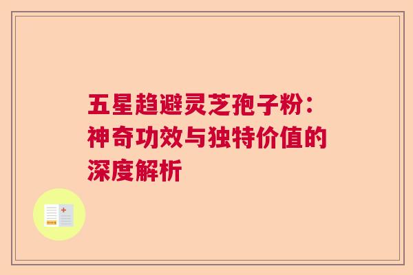 五星趋避灵芝孢子粉:神奇功效与独特价值的深度解析 五星趋避灵芝孢子粉:神奇功效与独特价值的深度解析