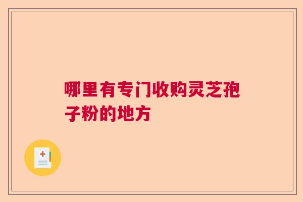 哪里有专门收购灵芝孢子粉的地方