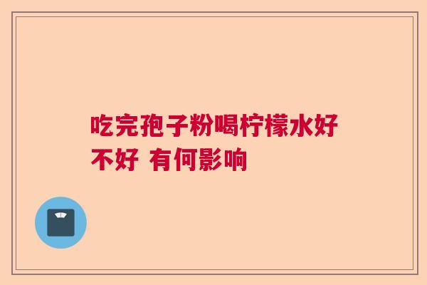 吃完孢子粉喝柠檬水好不好 有何影响 吃完孢子粉喝柠檬水好不好 有何影响