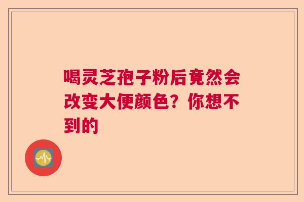 喝灵芝孢子粉后竟然会改变大便颜色?你想不到的 喝灵芝孢子粉后竟然会改变大便颜色?你想不到的