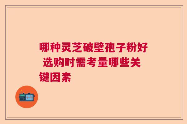 哪种灵芝破壁孢子粉好 选购时需考量哪些关键因素 哪种灵芝破壁孢子粉好 选购时需考量哪些关键因素