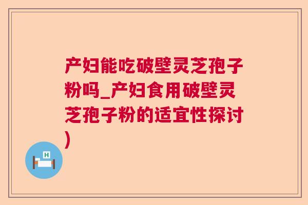 产妇能吃破壁灵芝孢子粉吗_产妇食用破壁灵芝孢子粉的适宜性探讨)