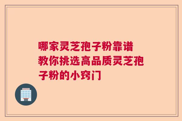 哪家灵芝孢子粉靠谱 教你挑选高品质灵芝孢子粉的小窍门 哪家灵芝孢子粉靠谱 教你挑选高品质灵芝孢子粉的小窍门