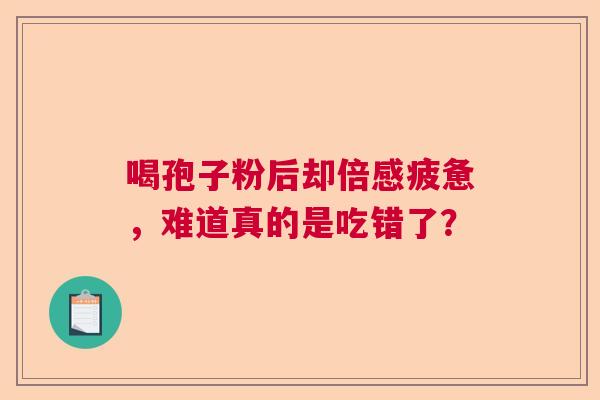 喝孢子粉后却倍感疲惫，难道真的是吃错了？