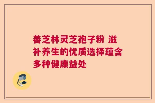 善芝林灵芝孢子粉 滋补养生的优质选择蕴含多种健康益处 善芝林灵芝孢子粉 滋补养生的优质选择蕴含多种健康益处