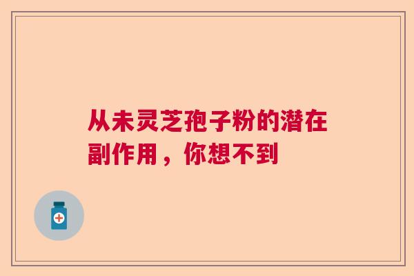 从未灵芝孢子粉的潜在副作用,你想不到 从未灵芝孢子粉的潜在副作用,你想不到