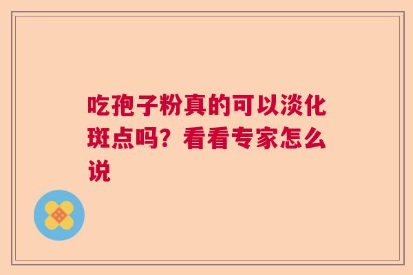 吃孢子粉真的可以淡化斑点吗?看看专家怎么说 吃孢子粉真的可以淡化斑点吗?看看专家怎么说