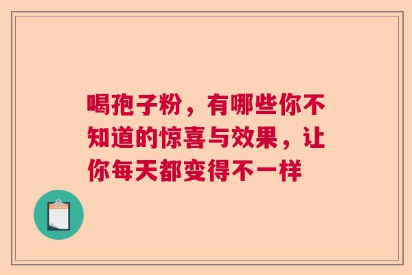 喝孢子粉,有哪些你不知道的惊喜与效果,让你每天都变得不一样 喝孢子粉,有哪些你不知道的惊喜与效果,让你每天都变得不一样