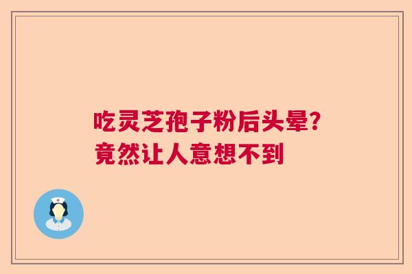 吃灵芝孢子粉后头晕?竟然让人意想不到 吃灵芝孢子粉后头晕?竟然让人意想不到