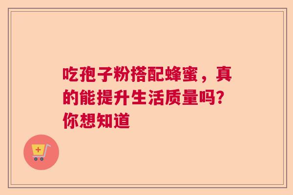 吃孢子粉搭配蜂蜜,真的能提升生活质量吗?你想知道 吃孢子粉搭配蜂蜜,真的能提升生活质量吗?你想知道