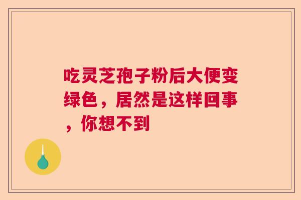 吃灵芝孢子粉后大便变绿色,居然是这样回事,你想不到 吃灵芝孢子粉后大便变绿色,居然是这样回事,你想不到