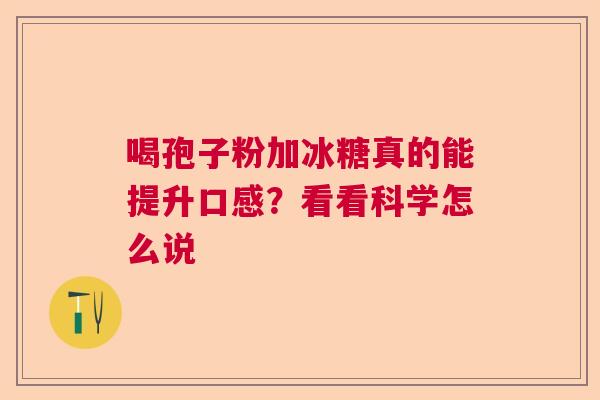 喝孢子粉加冰糖真的能提升口感？看看科学怎么说