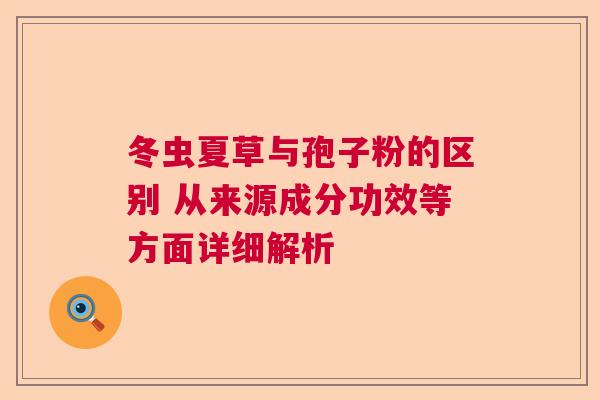 冬虫夏草与孢子粉的区别 从来源成分功效等方面详细解析 冬虫夏草与孢子粉的区别 从来源成分功效等方面详细解析