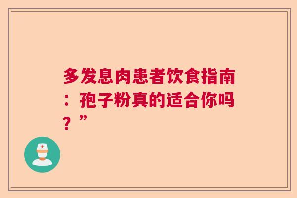 多发息肉患者饮食指南:孢子粉真的适合你吗?” 多发息肉患者饮食指南:孢子粉真的适合你吗?”