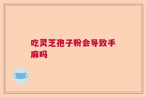 吃灵芝孢子粉会导致手麻吗 吃灵芝孢子粉会导致手麻吗