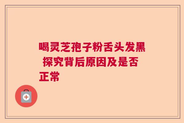 喝灵芝孢子粉舌头发黑 探究背后原因及是否正常 喝灵芝孢子粉舌头发黑 探究背后原因及是否正常