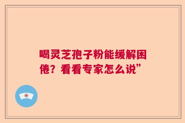 喝灵芝孢子粉能缓解困倦？看看专家怎么说”