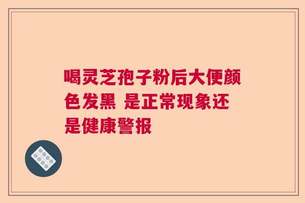 喝灵芝孢子粉后大便颜色发黑 是正常现象还是健康警报 喝灵芝孢子粉后大便颜色发黑 是正常现象还是健康警报